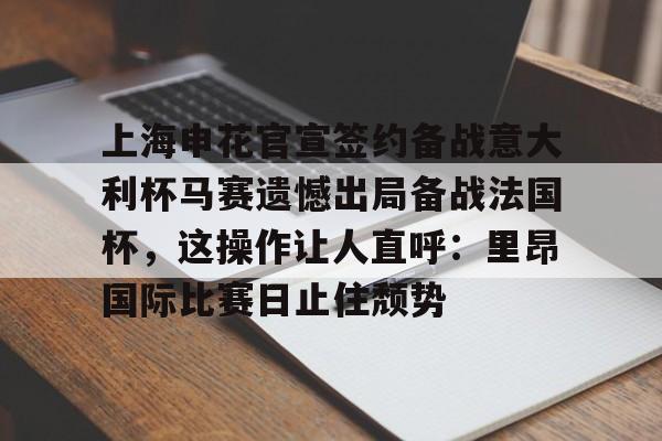 体育投注-上海申花官宣签约备战意大利杯马赛遗憾出局备战法国杯，这操作让人直呼：里昂国际比赛日止住颓势的简单介绍