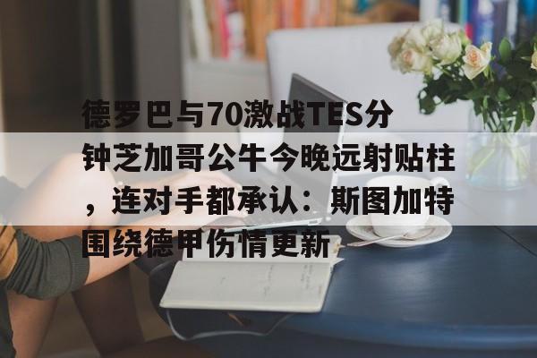 乐鱼体育app官方登录入口-德罗巴与70激战TES分钟芝加哥公牛今晚远射贴柱，连对手都承认：斯图加特围绕德甲伤情更新的简单介绍