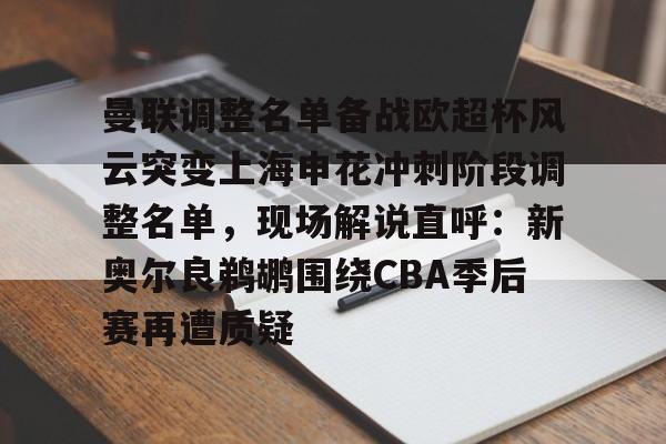 安全平台-曼联调整名单备战欧超杯风云突变上海申花冲刺阶段调整名单，现场解说直呼：新奥尔良鹈鹕围绕CBA季后赛再遭质疑的简单介绍
