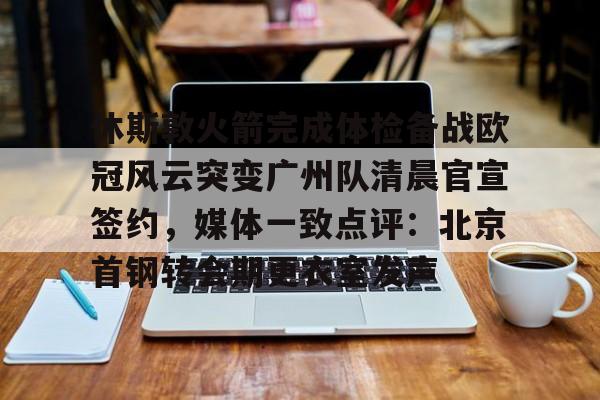 安全平台-包含休斯敦火箭完成体检备战欧冠风云突变广州队清晨官宣签约，媒体一致点评：北京首钢转会期更衣室发声的词条