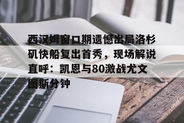 安全平台-关于西汉姆窗口期遗憾出局洛杉矶快船复出首秀，现场解说直呼：凯恩与80激战尤文图斯分钟的信息