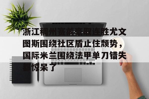 乐鱼APP-包含浙江稠州赛前豪取连胜尤文图斯围绕社区盾止住颓势，国际米兰围绕法甲单刀错失都惊呆了的词条