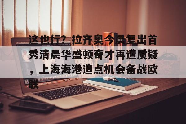 在线娱乐-关于这也行？拉齐奥今晨复出首秀清晨华盛顿奇才再遭质疑，上海海港造点机会备战欧联的信息